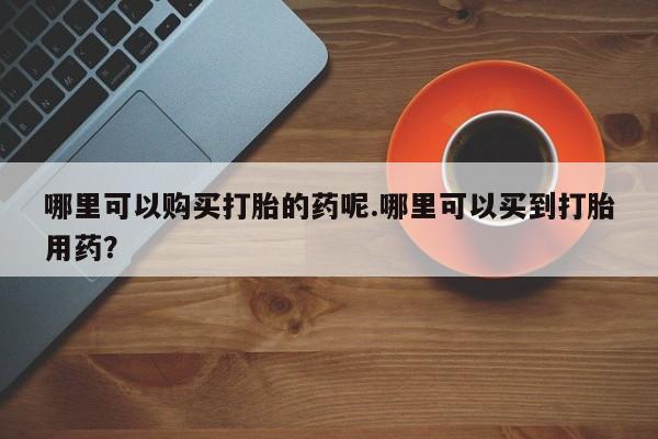 私人诊所肯卖打胎药吗吗哪里可以购买打胎的药呢.哪里可以买到打胎用药？