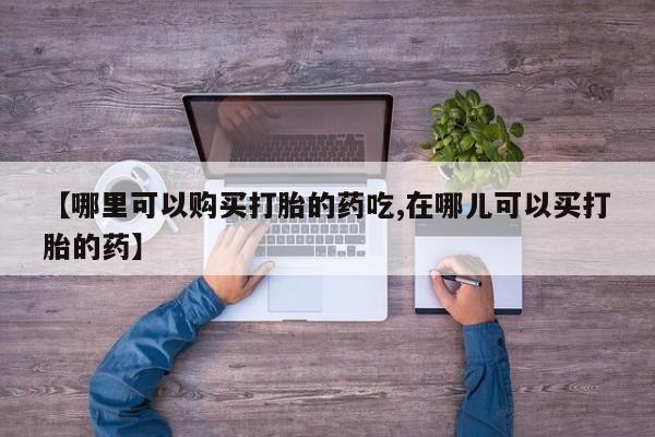 私人诊所肯卖打胎药吗吗【哪里可以购买打胎的药吃,在哪儿可以买打胎的药】