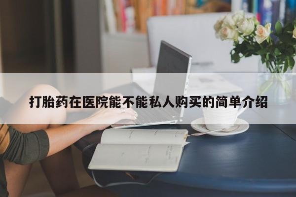 私人诊所肯卖打胎药吗吗打胎药在医院能不能私人购买的简单介绍