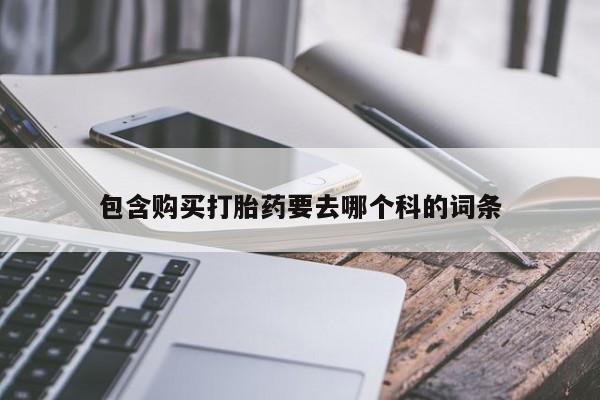 私人诊所肯卖打胎药吗吗包含购买打胎药要去哪个科的词条