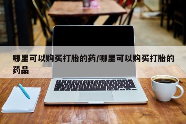私人诊所肯卖打胎药吗吗哪里可以购买打胎的药/哪里可以购买打胎的药品