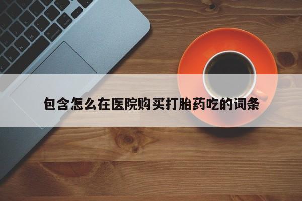 私人诊所肯卖打胎药吗吗包含怎么在医院购买打胎药吃的词条